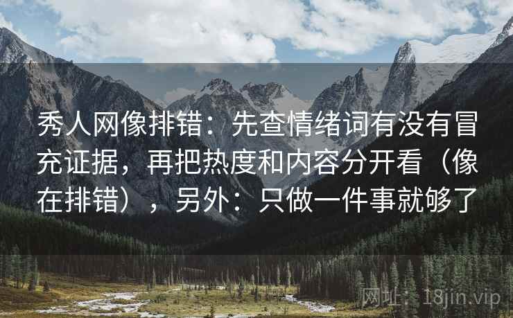 秀人网像排错：先查情绪词有没有冒充证据，再把热度和内容分开看（像在排错），另外：只做一件事就够了