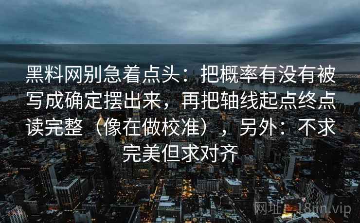 黑料网别急着点头：把概率有没有被写成确定摆出来，再把轴线起点终点读完整（像在做校准），另外：不求完美但求对齐