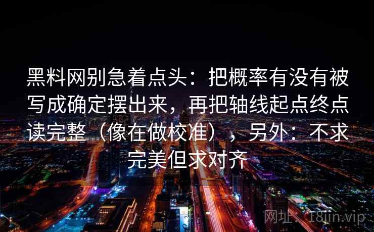黑料网别急着点头：把概率有没有被写成确定摆出来，再把轴线起点终点读完整（像在做校准），另外：不求完美但求对齐