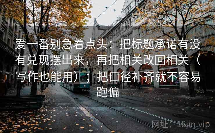 爱一番别急着点头：把标题承诺有没有兑现摆出来，再把相关改回相关（写作也能用）；把口径补齐就不容易跑偏