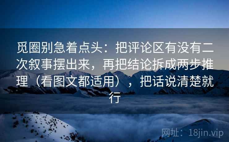 觅圈别急着点头：把评论区有没有二次叙事摆出来，再把结论拆成两步推理（看图文都适用），把话说清楚就行