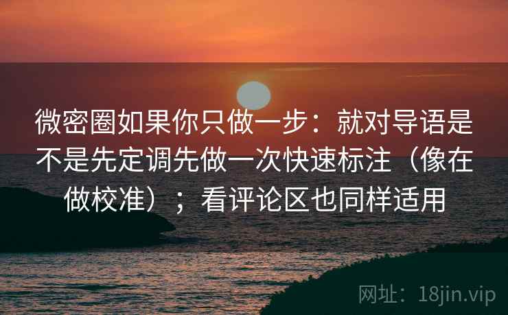 微密圈如果你只做一步：就对导语是不是先定调先做一次快速标注（像在做校准）；看评论区也同样适用