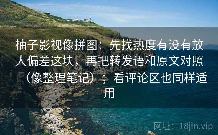 柚子影视像拼图：先找热度有没有放大偏差这块，再把转发语和原文对照（像整理笔记）；看评论区也同样适用