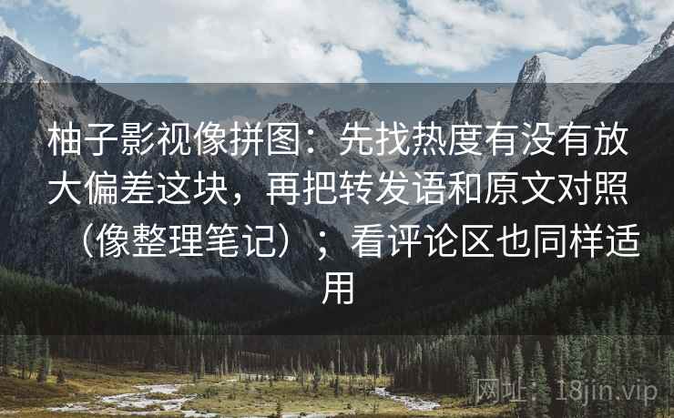 柚子影视像拼图：先找热度有没有放大偏差这块，再把转发语和原文对照（像整理笔记）；看评论区也同样适用