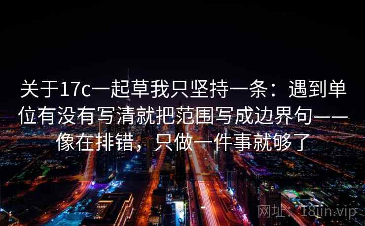 关于17c一起草我只坚持一条：遇到单位有没有写清就把范围写成边界句——像在排错，只做一件事就够了