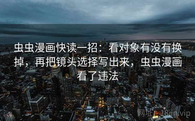 虫虫漫画快读一招：看对象有没有换掉，再把镜头选择写出来，虫虫漫画看了违法
