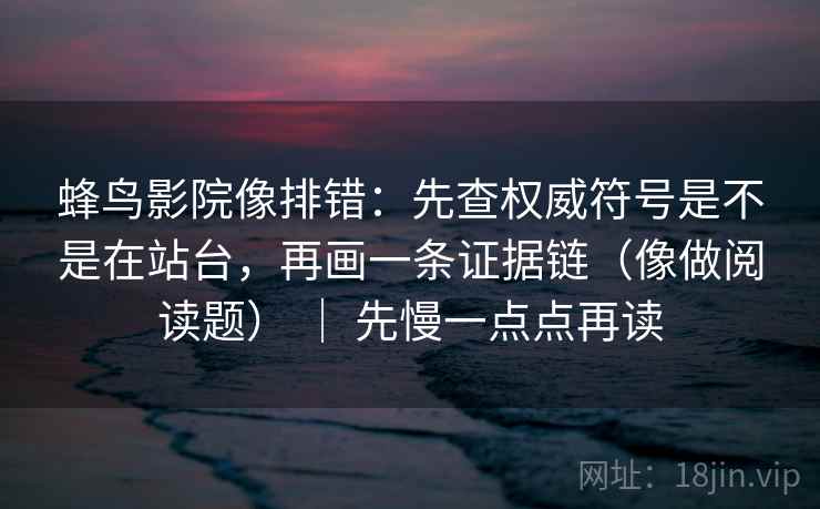 蜂鸟影院像排错：先查权威符号是不是在站台，再画一条证据链（像做阅读题） ｜ 先慢一点点再读