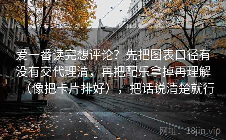 爱一番读完想评论？先把图表口径有没有交代理清，再把配乐拿掉再理解（像把卡片排好），把话说清楚就行