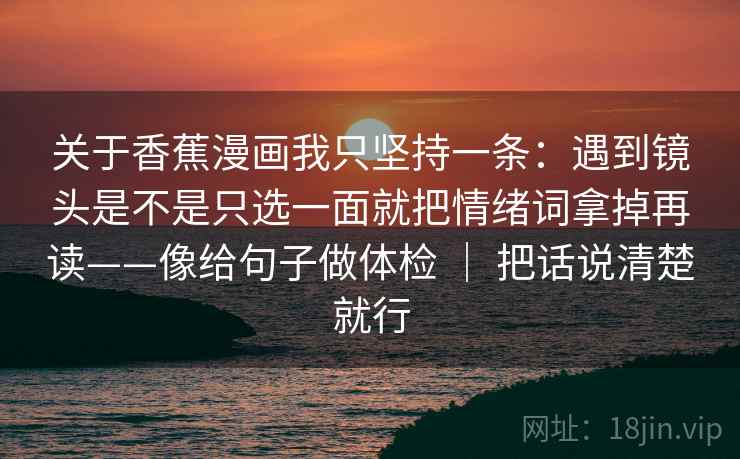 关于香蕉漫画我只坚持一条：遇到镜头是不是只选一面就把情绪词拿掉再读——像给句子做体检 ｜ 把话说清楚就行