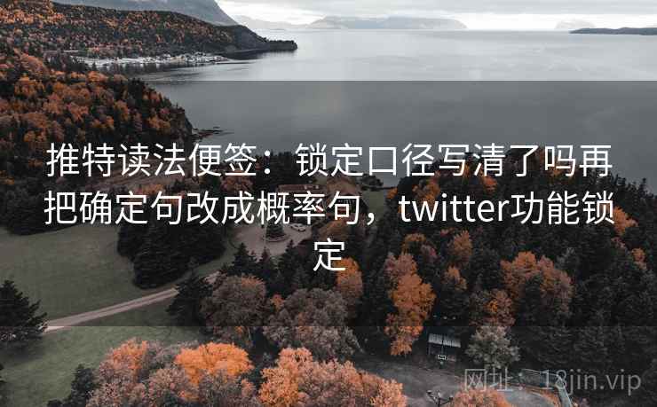 推特读法便签：锁定口径写清了吗再把确定句改成概率句，twitter功能锁定