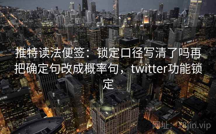 推特读法便签：锁定口径写清了吗再把确定句改成概率句，twitter功能锁定