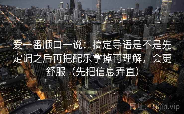 爱一番顺口一说：搞定导语是不是先定调之后再把配乐拿掉再理解，会更舒服（先把信息弄直）