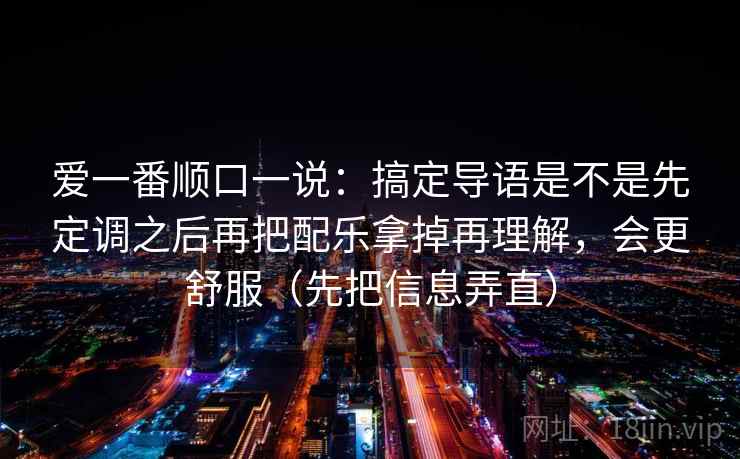 爱一番顺口一说：搞定导语是不是先定调之后再把配乐拿掉再理解，会更舒服（先把信息弄直）