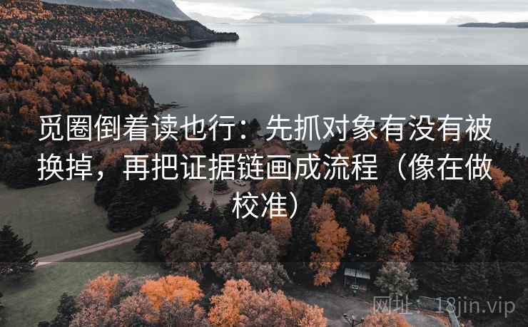 觅圈倒着读也行：先抓对象有没有被换掉，再把证据链画成流程（像在做校准）