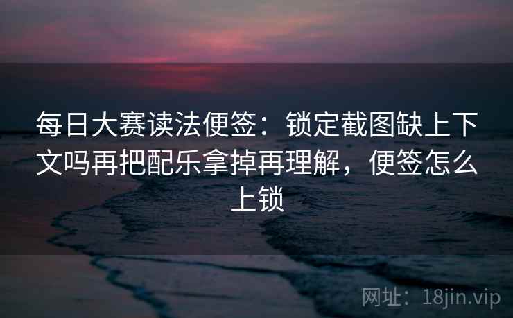 每日大赛读法便签：锁定截图缺上下文吗再把配乐拿掉再理解，便签怎么上锁