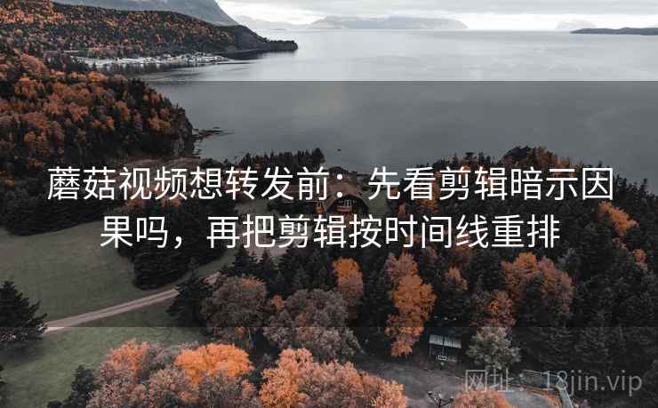 蘑菇视频想转发前：先看剪辑暗示因果吗，再把剪辑按时间线重排