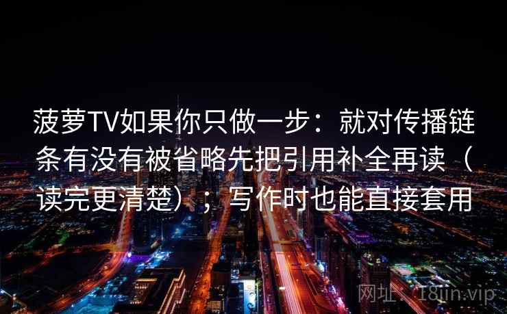 菠萝TV如果你只做一步：就对传播链条有没有被省略先把引用补全再读（读完更清楚）；写作时也能直接套用