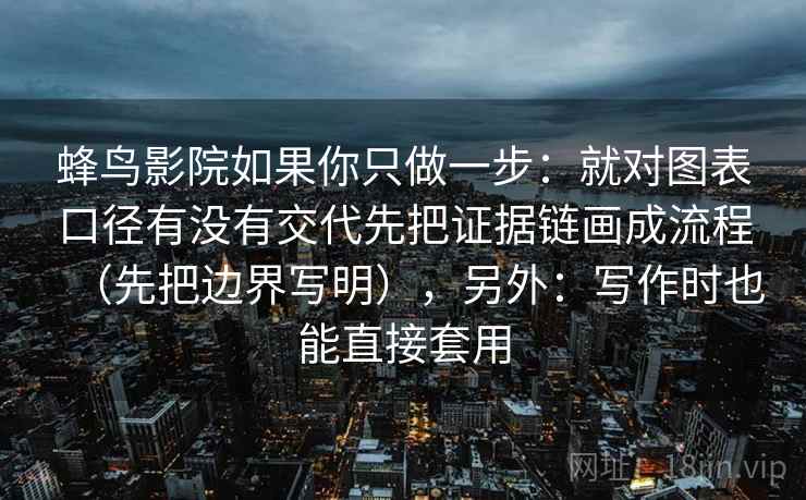 蜂鸟影院如果你只做一步：就对图表口径有没有交代先把证据链画成流程（先把边界写明），另外：写作时也能直接套用