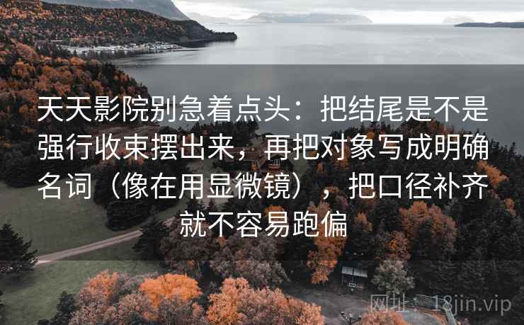 天天影院别急着点头：把结尾是不是强行收束摆出来，再把对象写成明确名词（像在用显微镜），把口径补齐就不容易跑偏