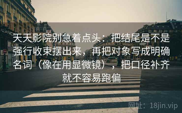 天天影院别急着点头：把结尾是不是强行收束摆出来，再把对象写成明确名词（像在用显微镜），把口径补齐就不容易跑偏