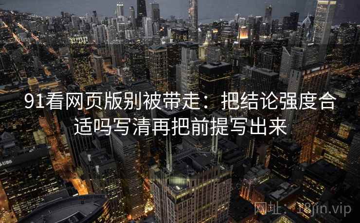 91看网页版别被带走：把结论强度合适吗写清再把前提写出来