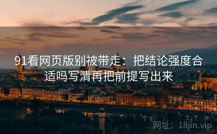 91看网页版别被带走：把结论强度合适吗写清再把前提写出来