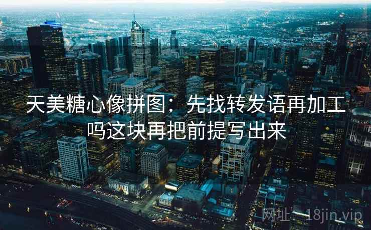 天美糖心像拼图：先找转发语再加工吗这块再把前提写出来