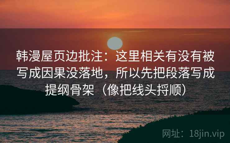 韩漫屋页边批注：这里相关有没有被写成因果没落地，所以先把段落写成提纲骨架（像把线头捋顺）
