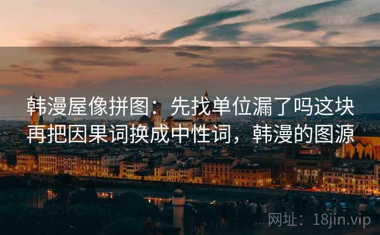 韩漫屋像拼图：先找单位漏了吗这块再把因果词换成中性词，韩漫的图源