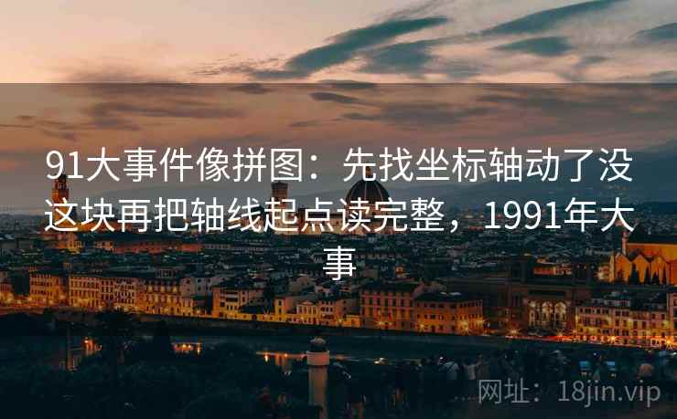 91大事件像拼图：先找坐标轴动了没这块再把轴线起点读完整，1991年大事