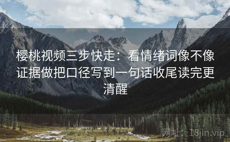 樱桃视频三步快走：看情绪词像不像证据做把口径写到一句话收尾读完更清醒