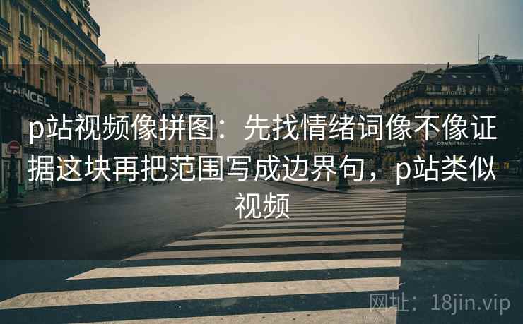 p站视频像拼图：先找情绪词像不像证据这块再把范围写成边界句，p站类似视频
