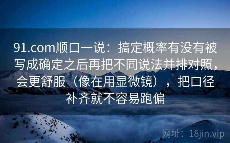 91.com顺口一说：搞定概率有没有被写成确定之后再把不同说法并排对照，会更舒服（像在用显微镜），把口径补齐就不容易跑偏