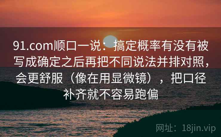 91.com顺口一说：搞定概率有没有被写成确定之后再把不同说法并排对照，会更舒服（像在用显微镜），把口径补齐就不容易跑偏