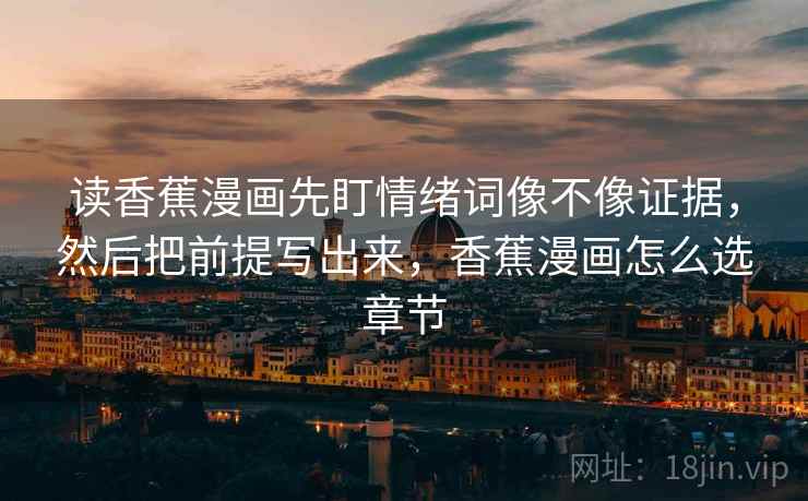 读香蕉漫画先盯情绪词像不像证据，然后把前提写出来，香蕉漫画怎么选章节
