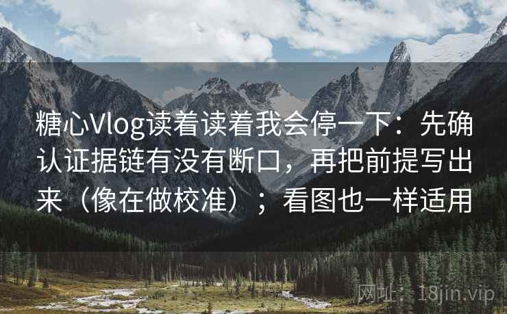 糖心Vlog读着读着我会停一下：先确认证据链有没有断口，再把前提写出来（像在做校准）；看图也一样适用
