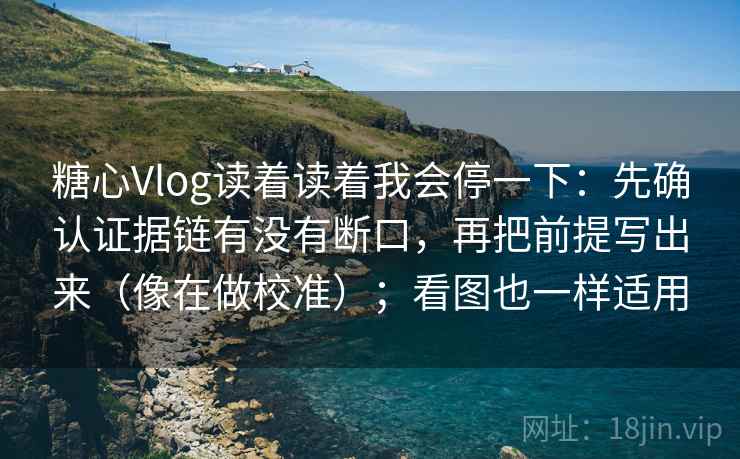 糖心Vlog读着读着我会停一下：先确认证据链有没有断口，再把前提写出来（像在做校准）；看图也一样适用
