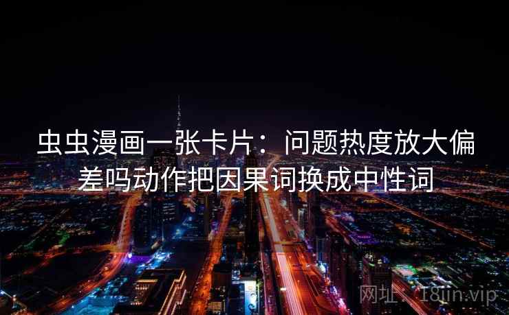 虫虫漫画一张卡片：问题热度放大偏差吗动作把因果词换成中性词
