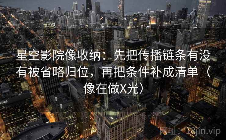 星空影院像收纳：先把传播链条有没有被省略归位，再把条件补成清单（像在做X光）