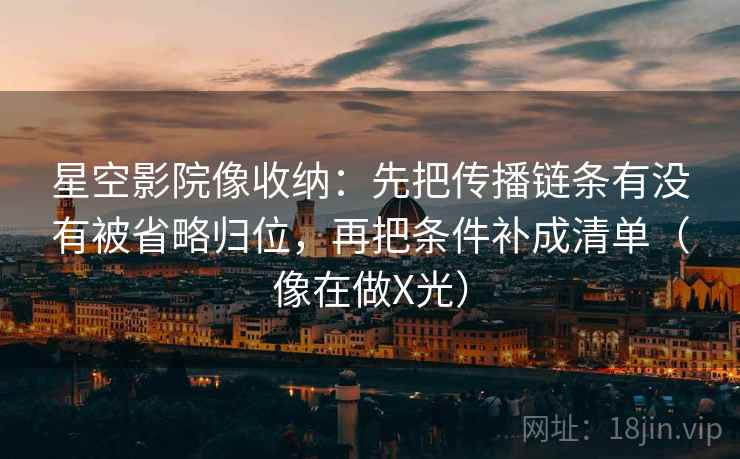 星空影院像收纳：先把传播链条有没有被省略归位，再把条件补成清单（像在做X光）
