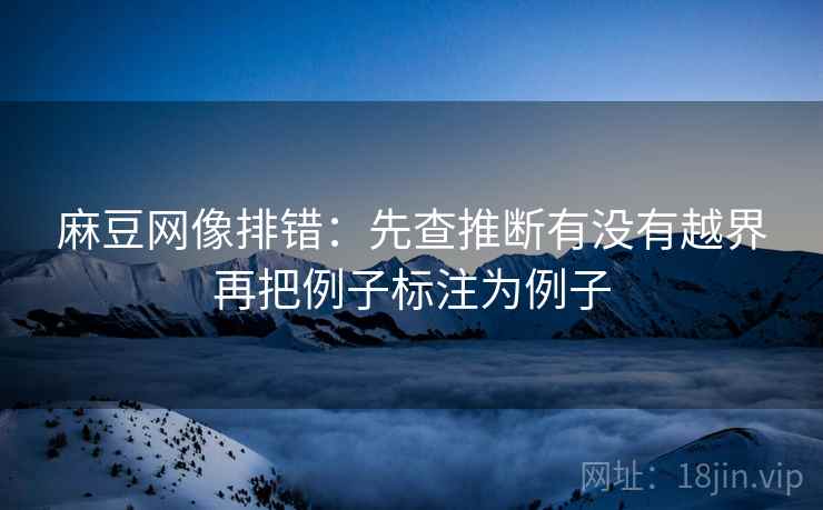 麻豆网像排错：先查推断有没有越界再把例子标注为例子