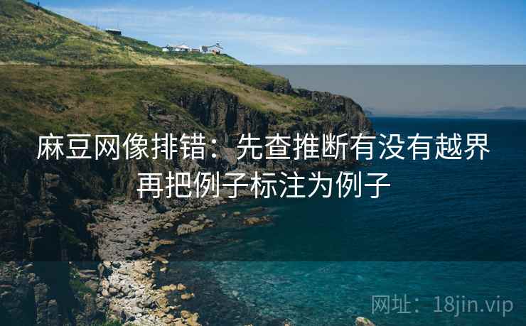 麻豆网像排错：先查推断有没有越界再把例子标注为例子