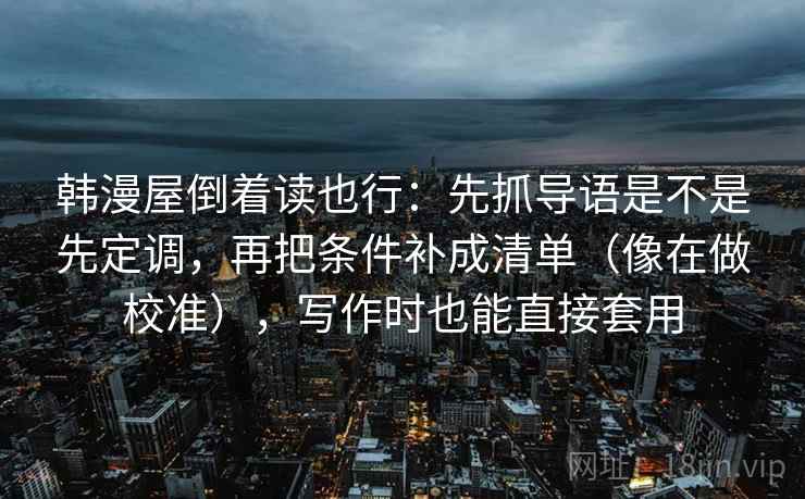 韩漫屋倒着读也行：先抓导语是不是先定调，再把条件补成清单（像在做校准），写作时也能直接套用