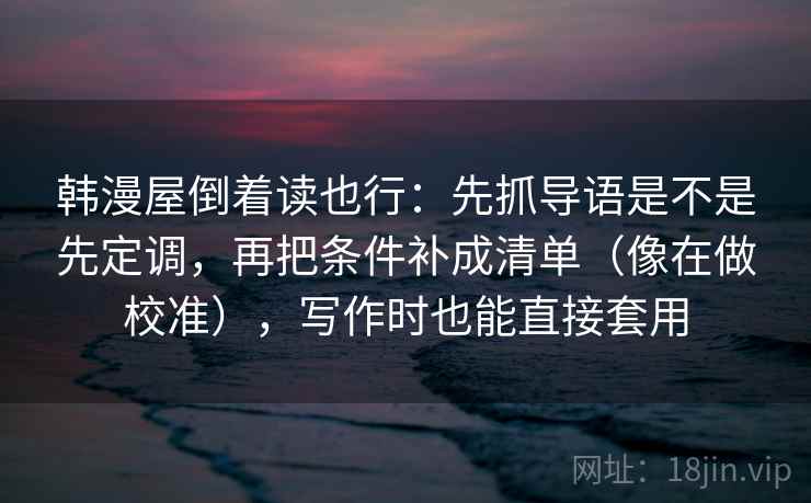 韩漫屋倒着读也行：先抓导语是不是先定调，再把条件补成清单（像在做校准），写作时也能直接套用