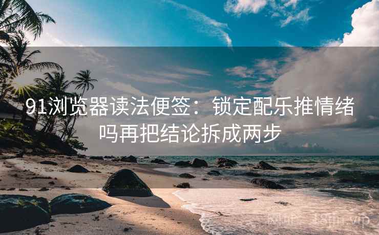 91浏览器读法便签：锁定配乐推情绪吗再把结论拆成两步