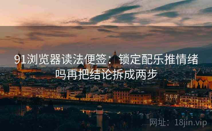 91浏览器读法便签：锁定配乐推情绪吗再把结论拆成两步