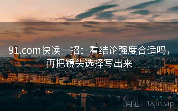 91.com快读一招：看结论强度合适吗，再把镜头选择写出来