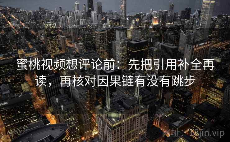 蜜桃视频想评论前：先把引用补全再读，再核对因果链有没有跳步