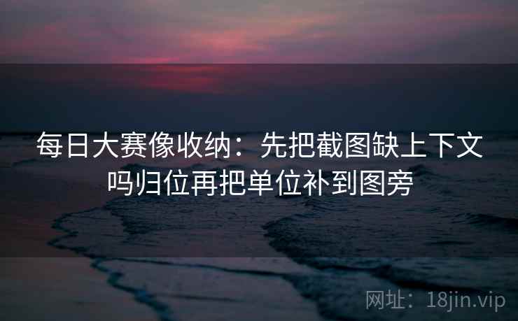 每日大赛像收纳：先把截图缺上下文吗归位再把单位补到图旁