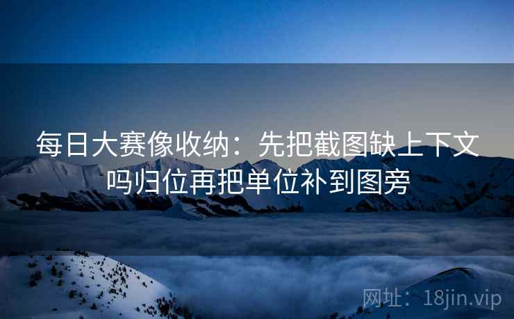 每日大赛像收纳：先把截图缺上下文吗归位再把单位补到图旁